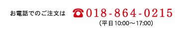 お電話でのご注文は?018-864-0215（平日10:00〜17:00）