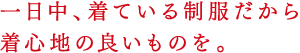 一日中、着ている制服だから着心地の良いものを。